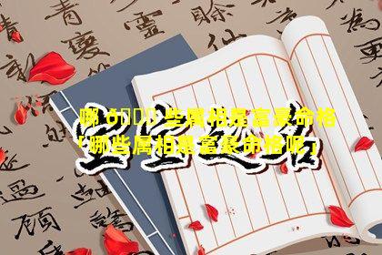 哪 🐛 些属相是富豪命格「哪些属相是富豪命格呢」